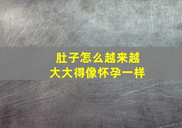 肚子怎么越来越大大得像怀孕一样