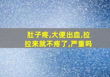 肚子疼,大便出血,拉拉来就不疼了,严重吗