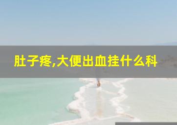 肚子疼,大便出血挂什么科