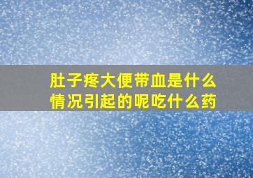 肚子疼大便带血是什么情况引起的呢吃什么药