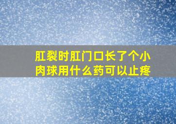 肛裂时肛门口长了个小肉球用什么药可以止疼