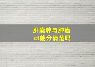 肝囊肿与肿瘤ct能分清楚吗