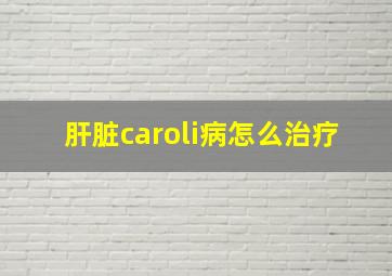 肝脏caroli病怎么治疗