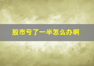 股市亏了一半怎么办啊