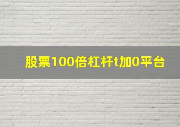 股票100倍杠杆t加0平台