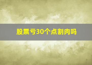 股票亏30个点割肉吗