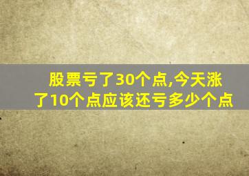 股票亏了30个点,今天涨了10个点应该还亏多少个点