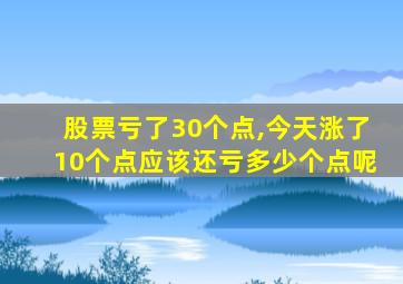 股票亏了30个点,今天涨了10个点应该还亏多少个点呢