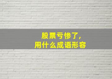 股票亏惨了,用什么成语形容