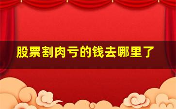 股票割肉亏的钱去哪里了