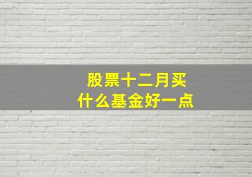 股票十二月买什么基金好一点