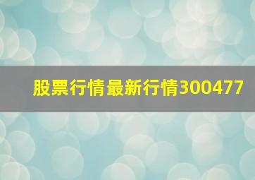 股票行情最新行情300477