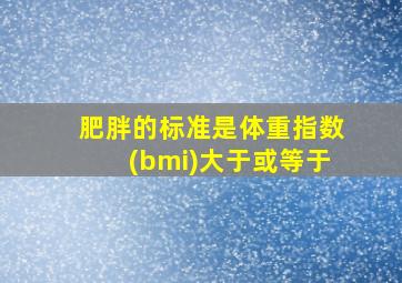 肥胖的标准是体重指数(bmi)大于或等于