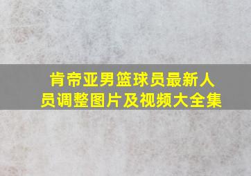 肯帝亚男篮球员最新人员调整图片及视频大全集