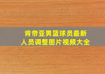 肯帝亚男篮球员最新人员调整图片视频大全