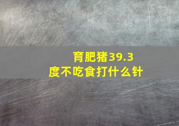 育肥猪39.3度不吃食打什么针