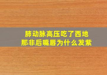 肺动脉高压吃了西地那非后嘴唇为什么发紫