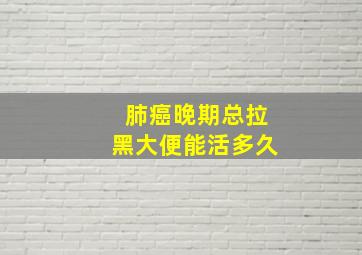 肺癌晚期总拉黑大便能活多久