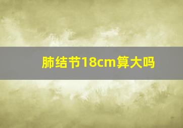 肺结节18cm算大吗