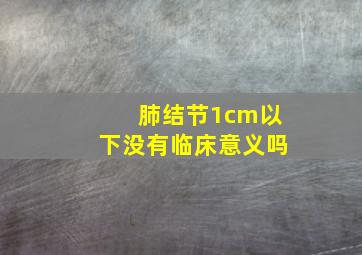 肺结节1cm以下没有临床意义吗