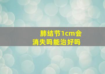 肺结节1cm会消失吗能治好吗