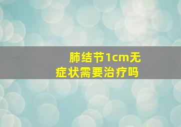 肺结节1cm无症状需要治疗吗