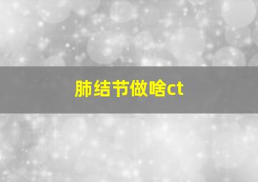 肺结节做啥ct