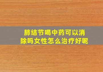 肺结节喝中药可以消除吗女性怎么治疗好呢