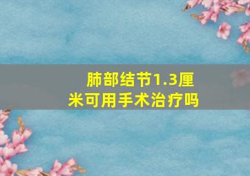 肺部结节1.3厘米可用手术治疗吗