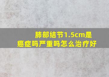 肺部结节1.5cm是癌症吗严重吗怎么治疗好