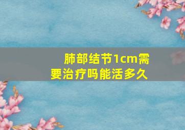 肺部结节1cm需要治疗吗能活多久