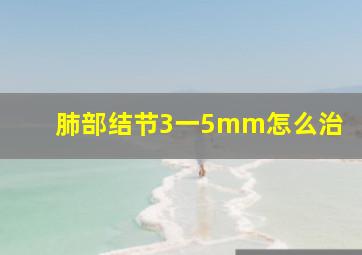 肺部结节3一5mm怎么治