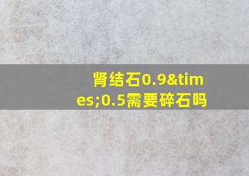 肾结石0.9×0.5需要碎石吗