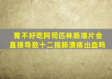 胃不好吃阿司匹林肠溶片会直接导致十二指肠溃疡出血吗