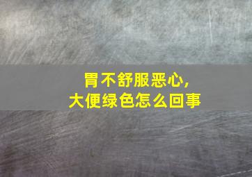 胃不舒服恶心,大便绿色怎么回事