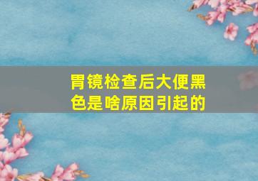 胃镜检查后大便黑色是啥原因引起的