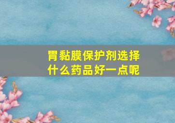 胃黏膜保护剂选择什么药品好一点呢