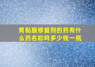 胃黏膜修复剂的药有什么药名称吗多少钱一瓶