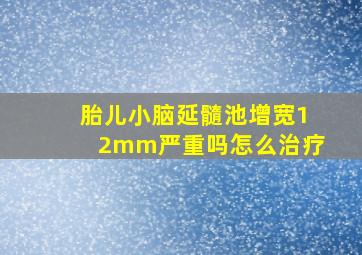 胎儿小脑延髓池增宽12mm严重吗怎么治疗