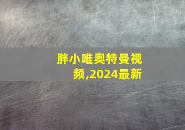 胖小唯奥特曼视频,2024最新