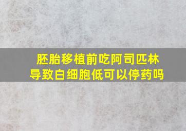 胚胎移植前吃阿司匹林导致白细胞低可以停药吗