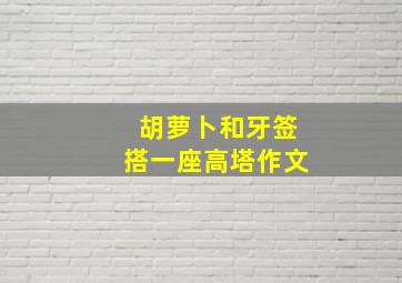 胡萝卜和牙签搭一座高塔作文