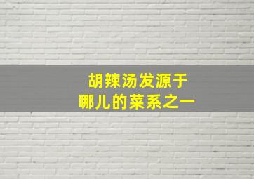 胡辣汤发源于哪儿的菜系之一