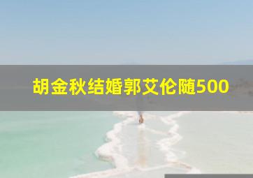 胡金秋结婚郭艾伦随500