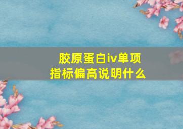 胶原蛋白iv单项指标偏高说明什么