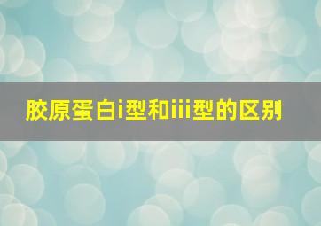 胶原蛋白i型和iii型的区别