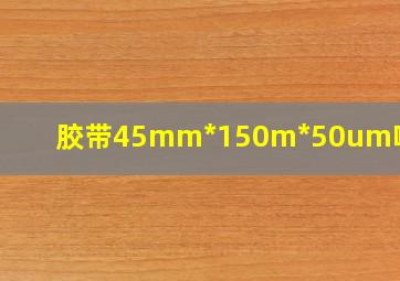 胶带45mm*150m*50um啥意思