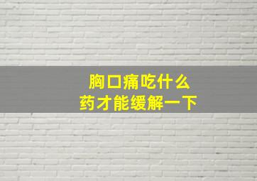 胸口痛吃什么药才能缓解一下