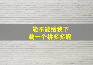 能不能给我下载一个拼多多呢