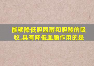 能够降低胆固醇和胆酸的吸收,具有降低血脂作用的是